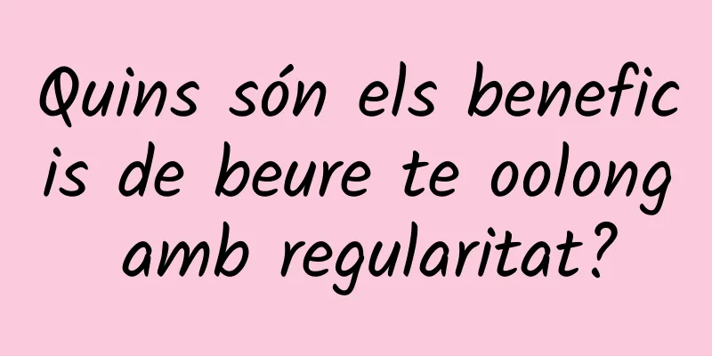 Quins són els beneficis de beure te oolong amb regularitat?