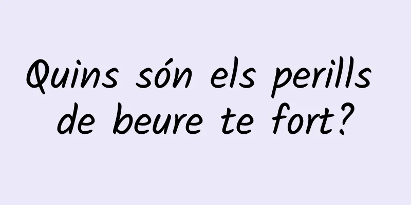 Quins són els perills de beure te fort?