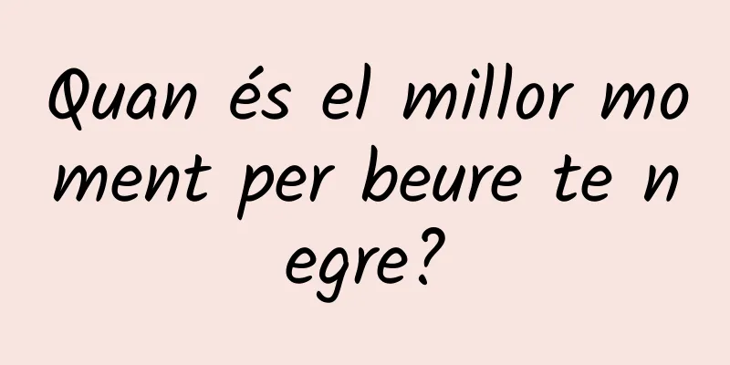 Quan és el millor moment per beure te negre?