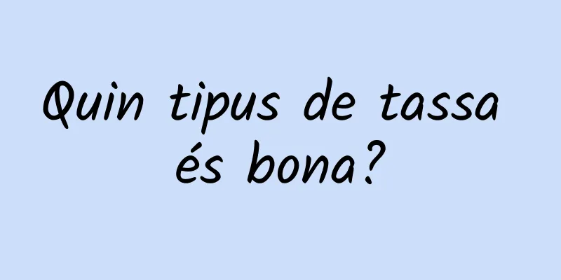 Quin tipus de tassa és bona?