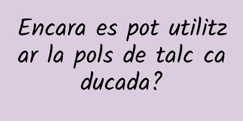 Encara es pot utilitzar la pols de talc caducada?