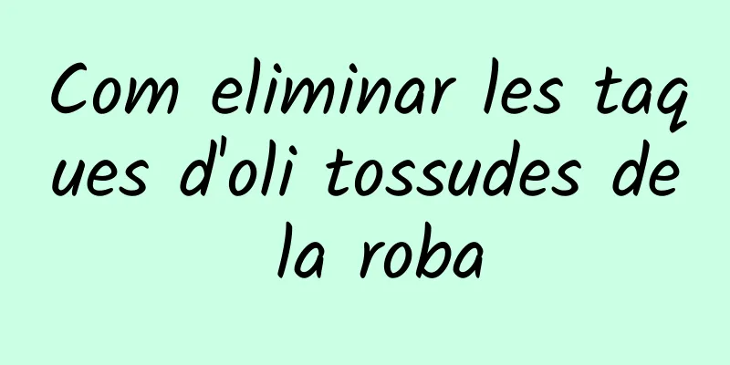 Com eliminar les taques d'oli tossudes de la roba