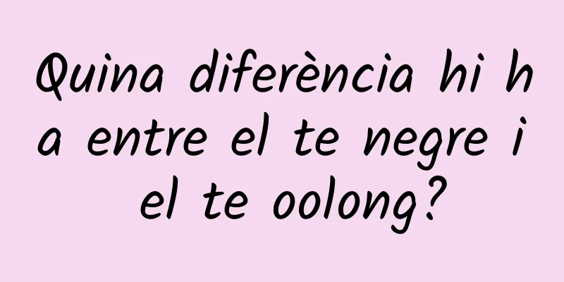 Quina diferència hi ha entre el te negre i el te oolong?