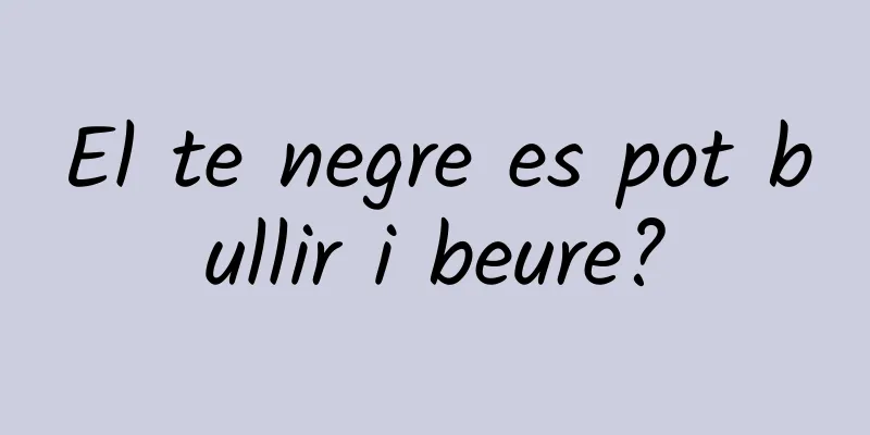 El te negre es pot bullir i beure?