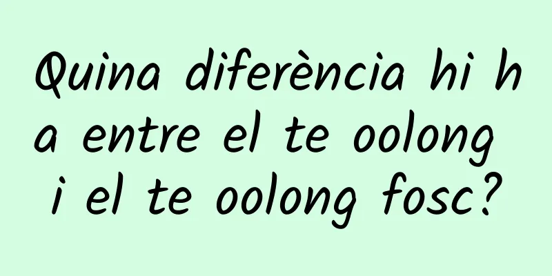 Quina diferència hi ha entre el te oolong i el te oolong fosc?