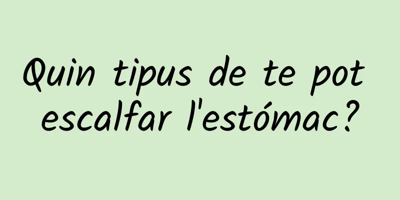Quin tipus de te pot escalfar l'estómac?