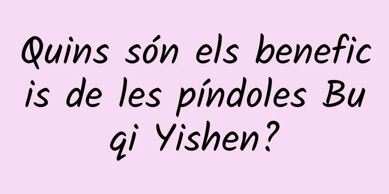 Quins són els beneficis de les píndoles Buqi Yishen?