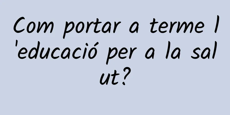 Com portar a terme l'educació per a la salut?