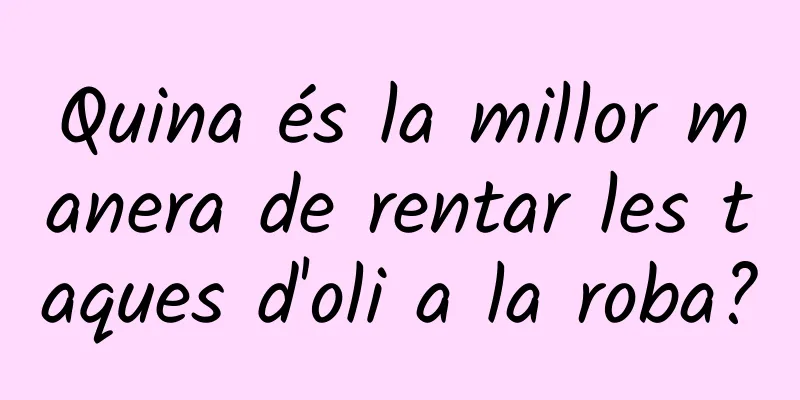 Quina és la millor manera de rentar les taques d'oli a la roba?