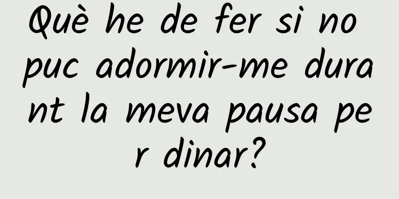 Què he de fer si no puc adormir-me durant la meva pausa per dinar?