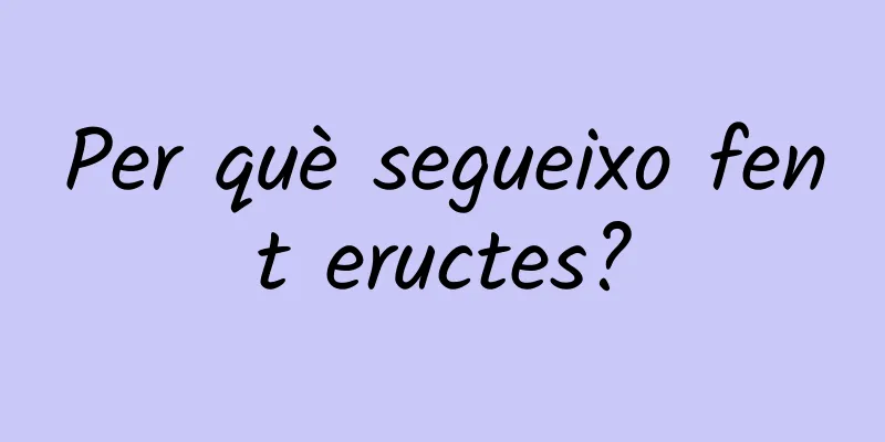Per què segueixo fent eructes?