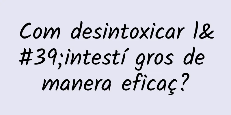 Com desintoxicar l'intestí gros de manera eficaç?
