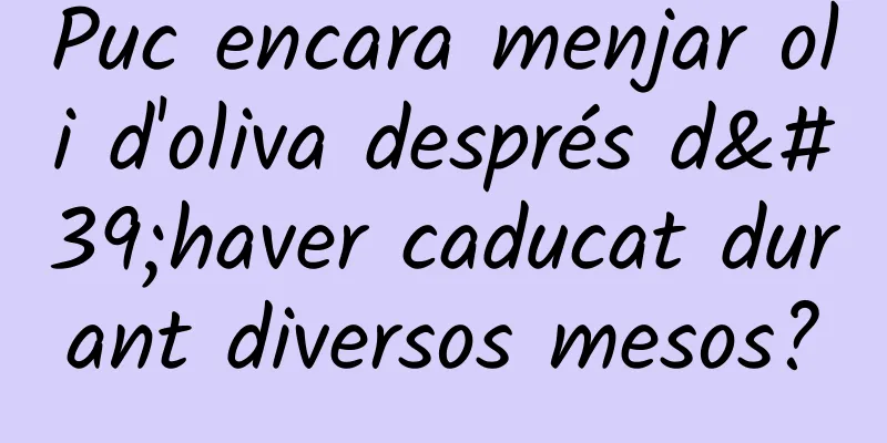 Puc encara menjar oli d'oliva després d'haver caducat durant diversos mesos?