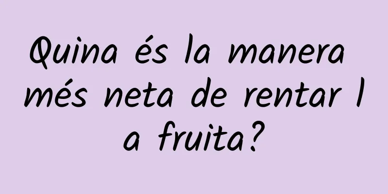 Quina és la manera més neta de rentar la fruita?