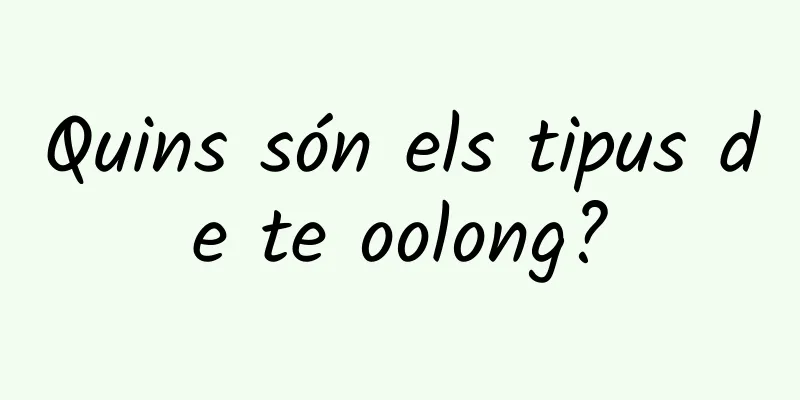 Quins són els tipus de te oolong?