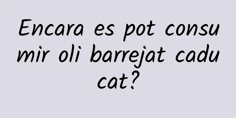 Encara es pot consumir oli barrejat caducat?