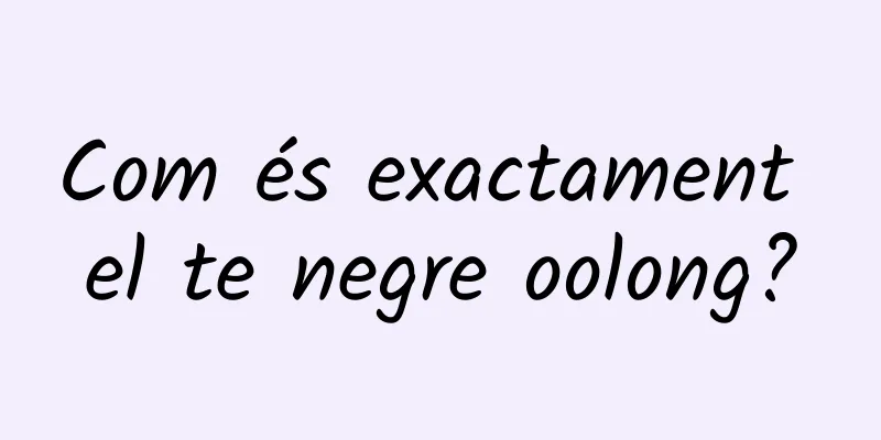 Com és exactament el te negre oolong?