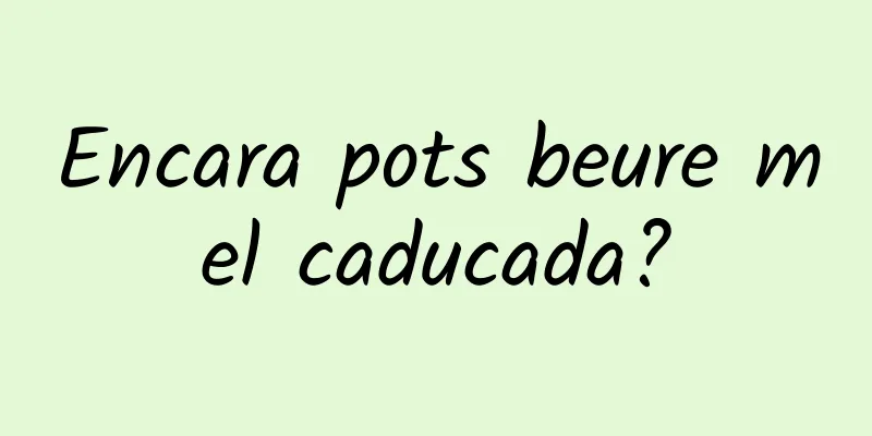 Encara pots beure mel caducada?
