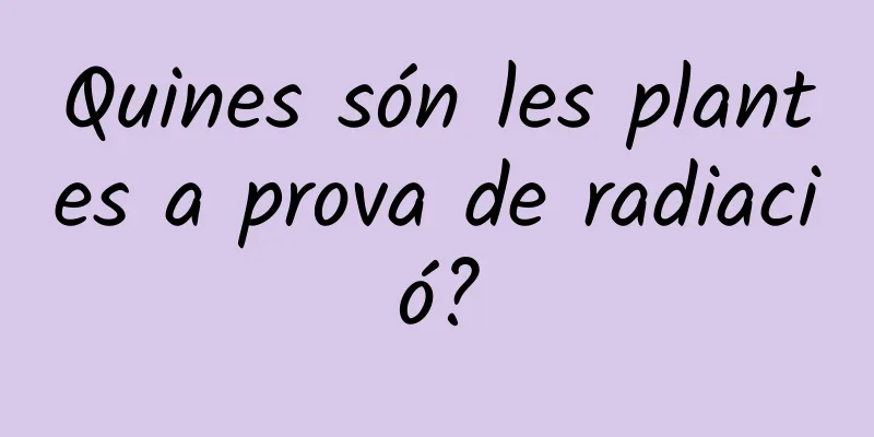 Quines són les plantes a prova de radiació?