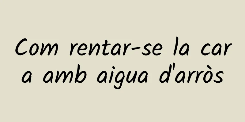 Com rentar-se la cara amb aigua d'arròs