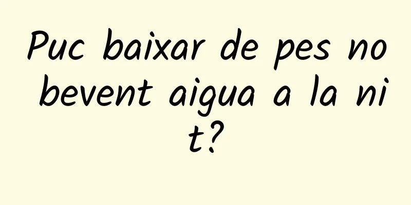 Puc baixar de pes no bevent aigua a la nit?