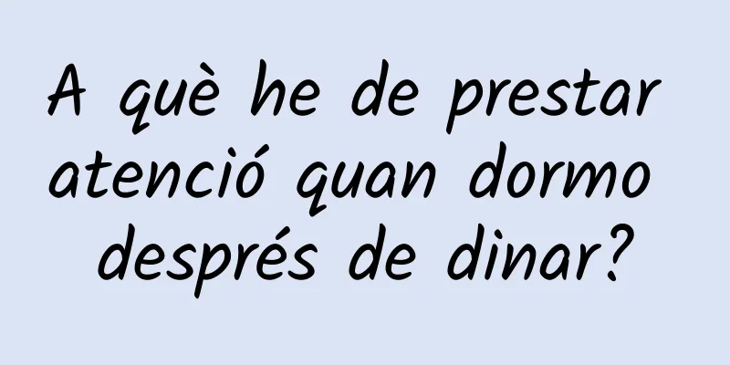 A què he de prestar atenció quan dormo després de dinar?