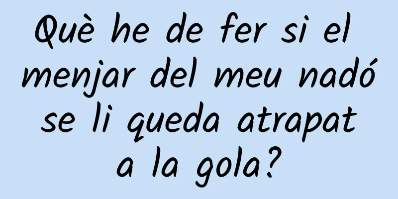 Què he de fer si el menjar del meu nadó se li queda atrapat a la gola?