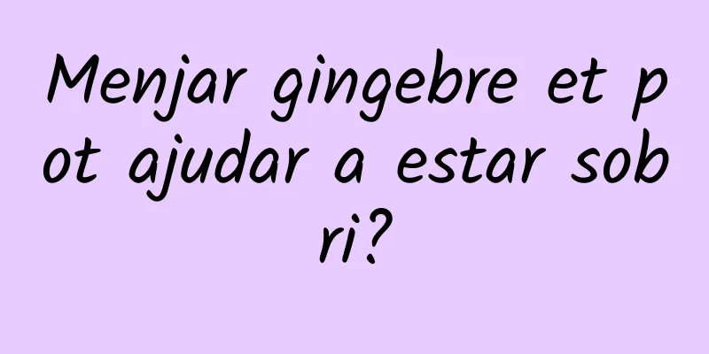 Menjar gingebre et pot ajudar a estar sobri?