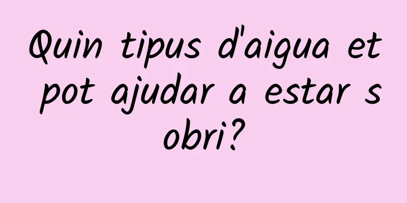 Quin tipus d'aigua et pot ajudar a estar sobri?