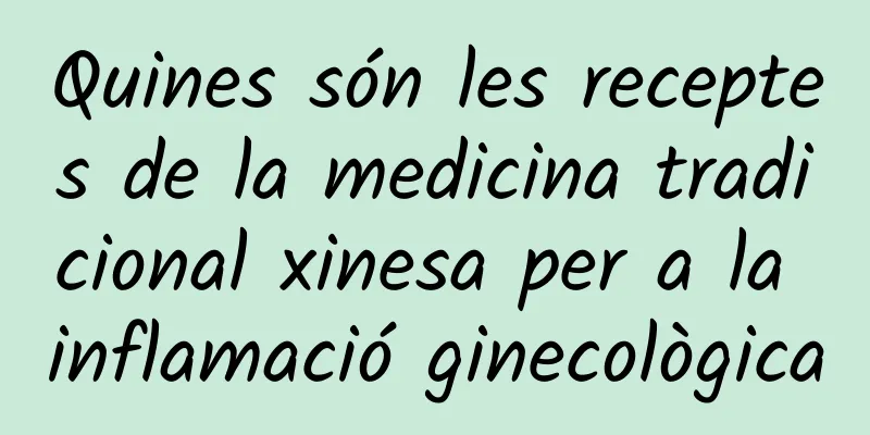 Quines són les receptes de la medicina tradicional xinesa per a la inflamació ginecològica