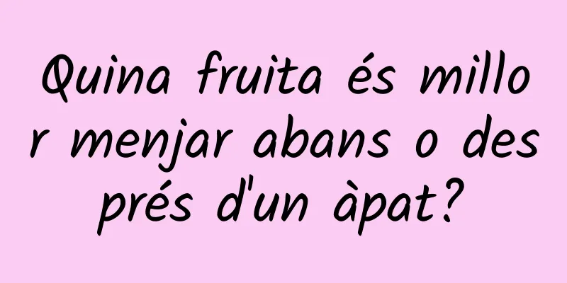 Quina fruita és millor menjar abans o després d'un àpat?