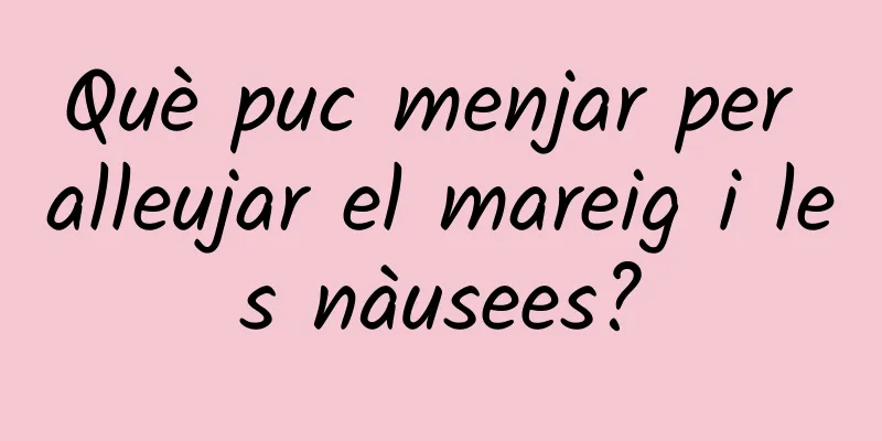 Què puc menjar per alleujar el mareig i les nàusees?