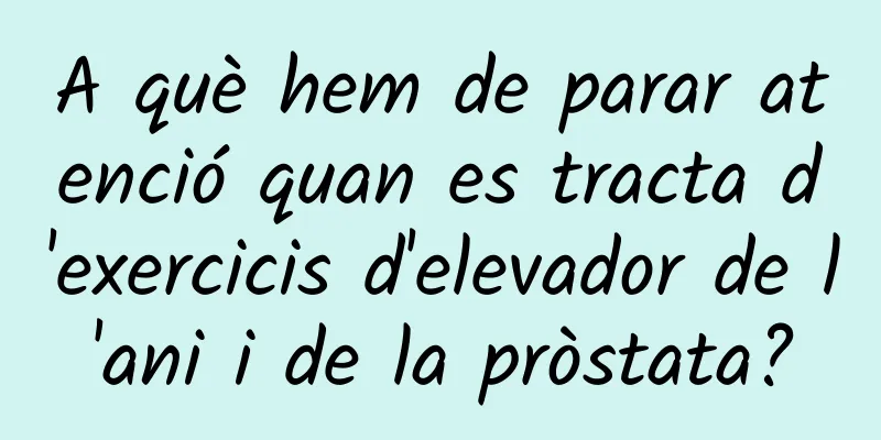 A què hem de parar atenció quan es tracta d'exercicis d'elevador de l'ani i de la pròstata?
