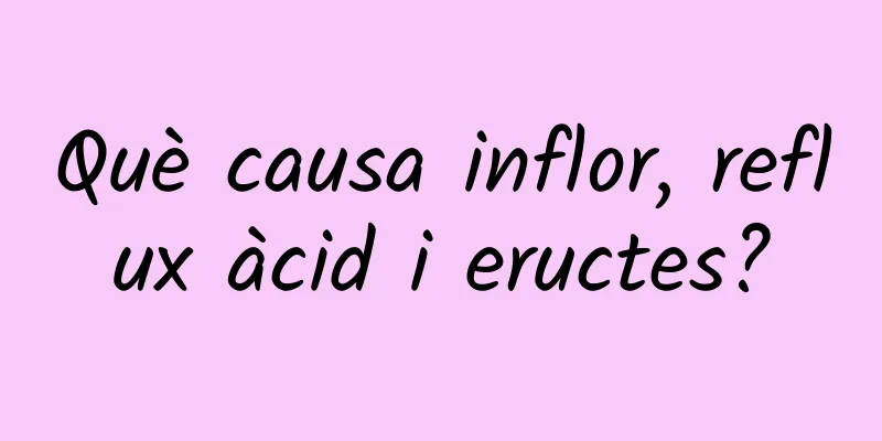 Què causa inflor, reflux àcid i eructes?