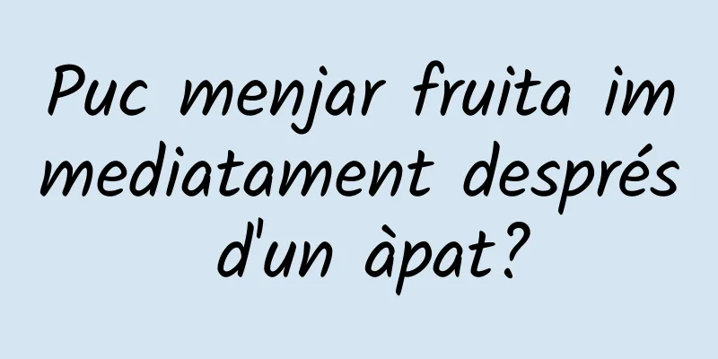 Puc menjar fruita immediatament després d'un àpat?