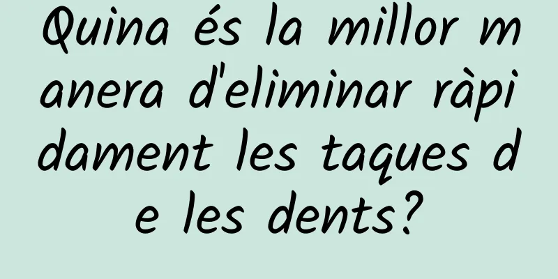 Quina és la millor manera d'eliminar ràpidament les taques de les dents?