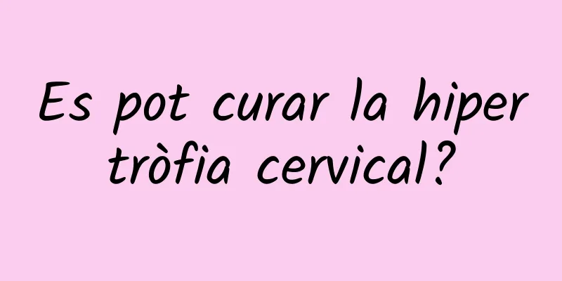 Es pot curar la hipertròfia cervical?