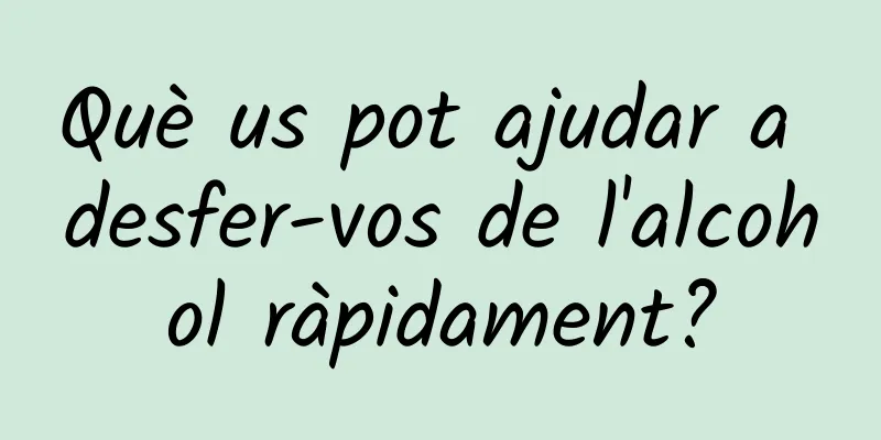 Què us pot ajudar a desfer-vos de l'alcohol ràpidament?