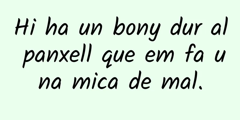 Hi ha un bony dur al panxell que em fa una mica de mal.