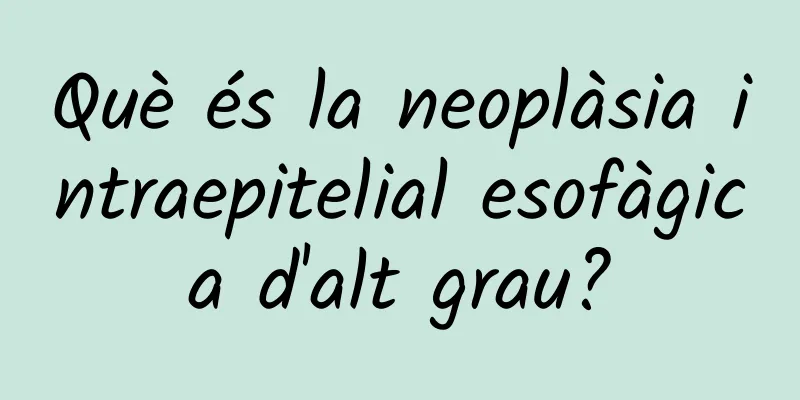 Què és la neoplàsia intraepitelial esofàgica d'alt grau?