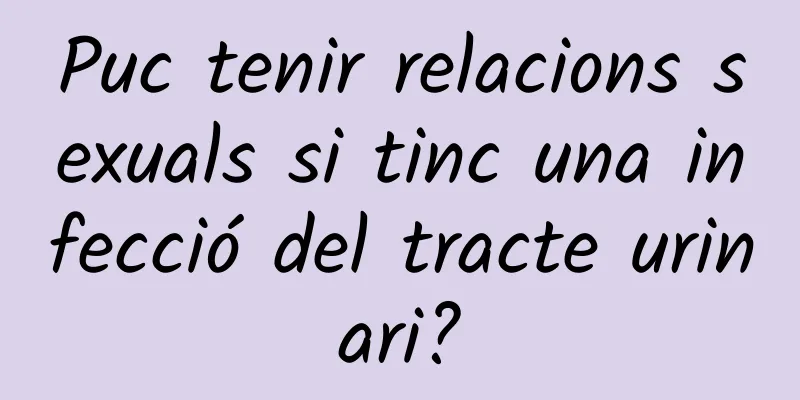 Puc tenir relacions sexuals si tinc una infecció del tracte urinari?