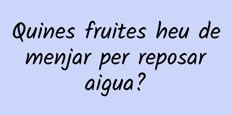 Quines fruites heu de menjar per reposar aigua?