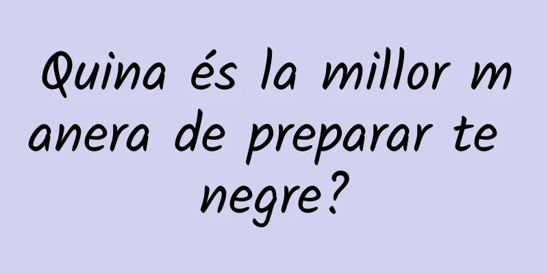 Quina és la millor manera de preparar te negre?