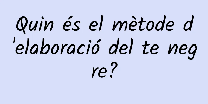 Quin és el mètode d'elaboració del te negre?