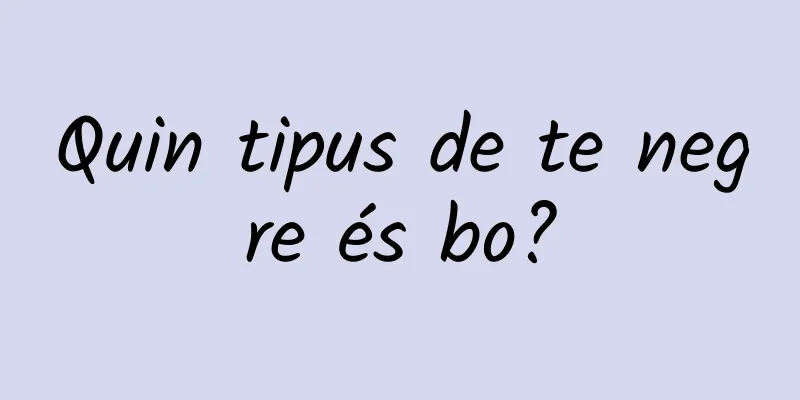 Quin tipus de te negre és bo?