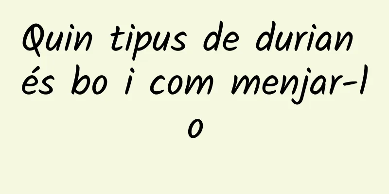 Quin tipus de durian és bo i com menjar-lo