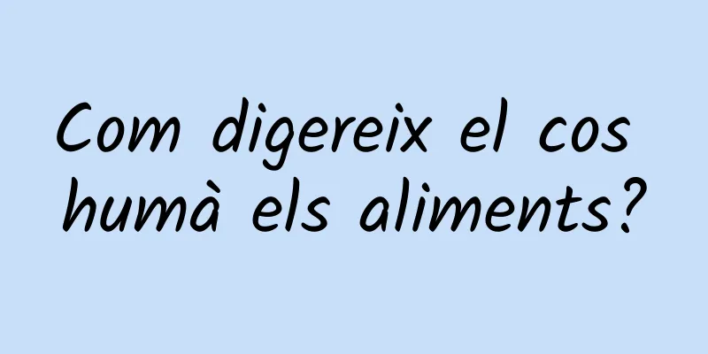 Com digereix el cos humà els aliments?