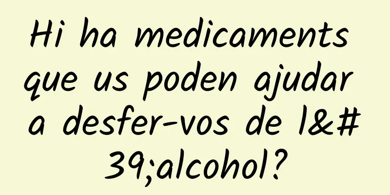 Hi ha medicaments que us poden ajudar a desfer-vos de l'alcohol?