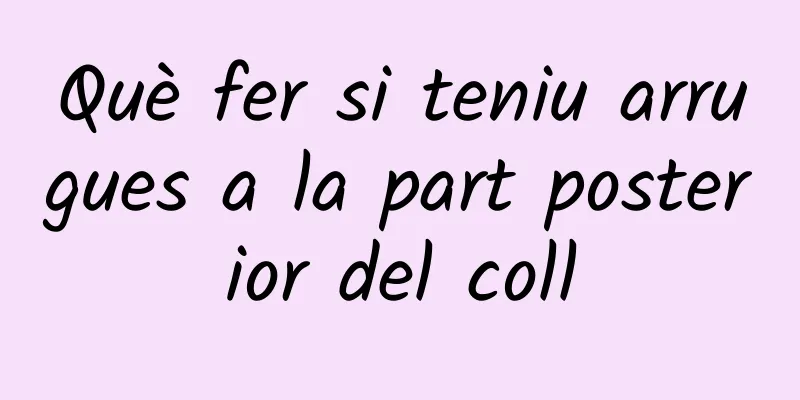 Què fer si teniu arrugues a la part posterior del coll