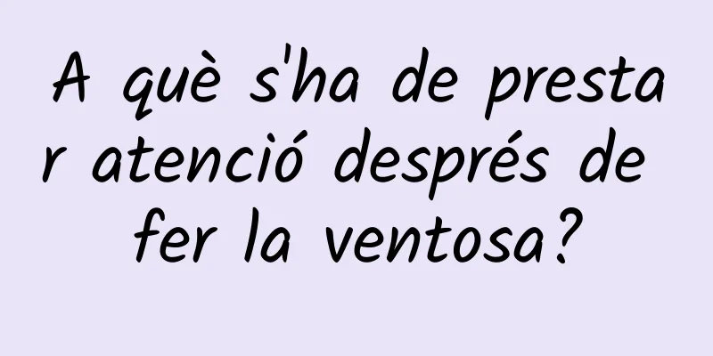 A què s'ha de prestar atenció després de fer la ventosa?